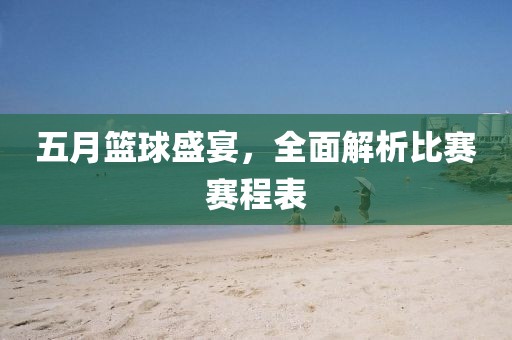 五月篮球盛宴，全面解析比赛赛程表