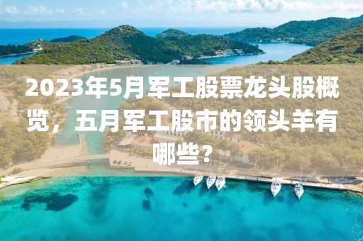 2023年5月军工股票龙头股概览，五月军工股市的领头羊有哪些？