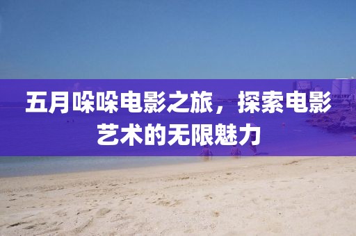 五月哚哚电影之旅，探索电影艺术的无限魅力