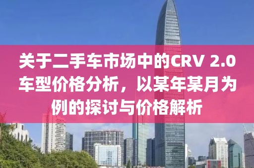 关于二手车市场中的CRV 2.0车型价格分析，以某年某月为例的探讨与价格解析