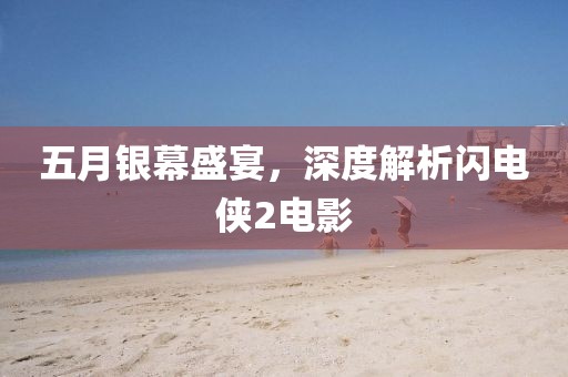 五月银幕盛宴，深度解析闪电侠2电影