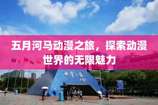 五月河马动漫之旅，探索动漫世界的无限魅力