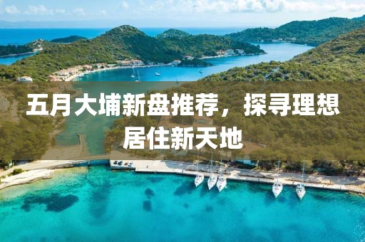 五月大埔新盘推荐，探寻理想居住新天地