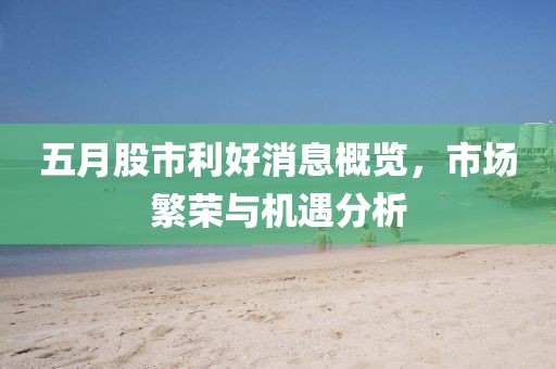 五月股市利好消息概览，市场繁荣与机遇分析