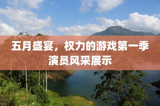 五月盛宴，权力的游戏第一季演员风采展示