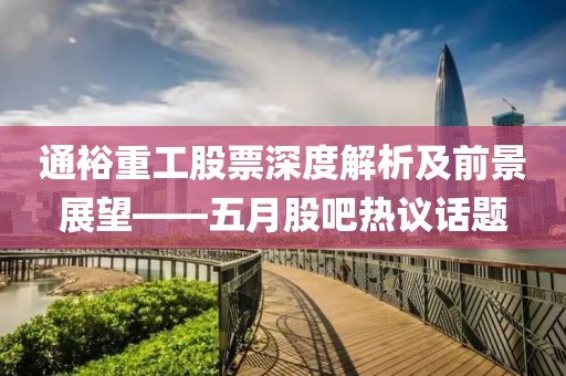 通裕重工股票深度解析及前景展望——五月股吧热议话题