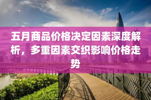 五月商品价格决定因素深度解析，多重因素交织影响价格走势