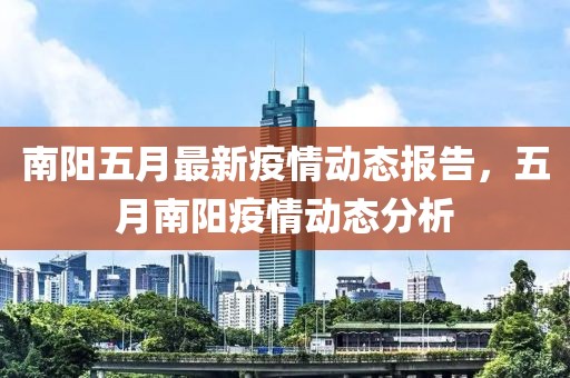 南阳五月最新疫情动态报告，五月南阳疫情动态分析