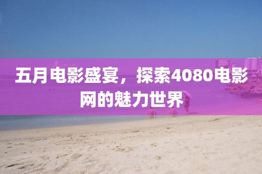 五月电影盛宴，探索4080电影网的魅力世界