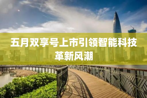 五月双享号上市引领智能科技革新风潮