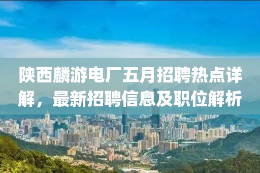 陕西麟游电厂五月招聘热点详解，最新招聘信息及职位解析