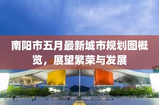 南阳市五月最新城市规划图概览，展望繁荣与发展