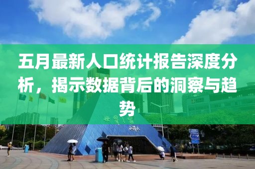 五月最新人口统计报告深度分析，揭示数据背后的洞察与趋势