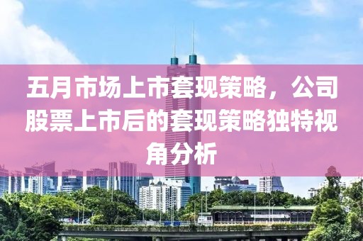 五月市场上市套现策略，公司股票上市后的套现策略独特视角分析
