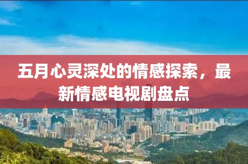 五月心灵深处的情感探索，最新情感电视剧盘点