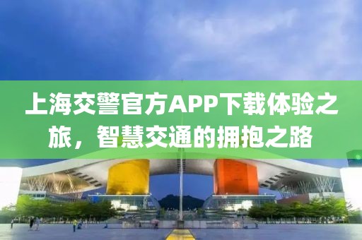 上海交警官方APP下载体验之旅，智慧交通的拥抱之路