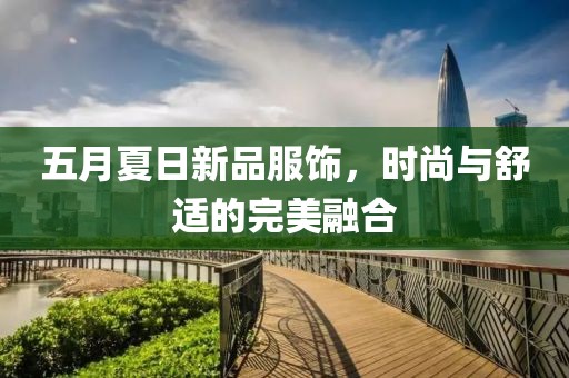五月夏日新品服饰，时尚与舒适的完美融合