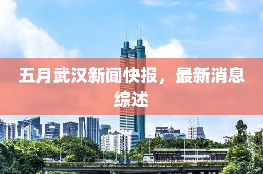五月武汉新闻快报，最新消息综述