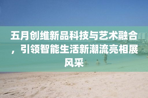 五月创维新品科技与艺术融合，引领智能生活新潮流亮相展风采
