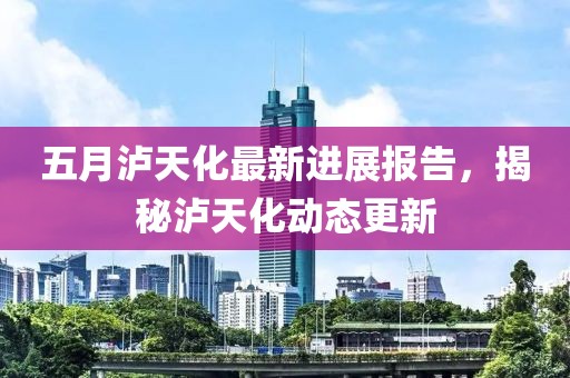 五月泸天化最新进展报告，揭秘泸天化动态更新