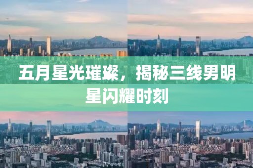 五月星光璀璨，揭秘三线男明星闪耀时刻