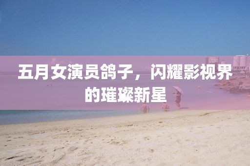 五月女演员鸽子，闪耀影视界的璀璨新星