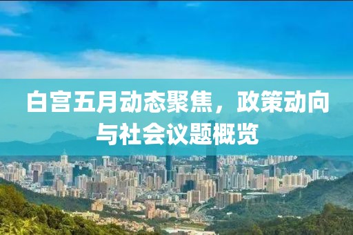 白宫五月动态聚焦，政策动向与社会议题概览