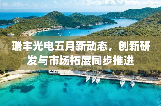 瑞丰光电五月新动态，创新研发与市场拓展同步推进
