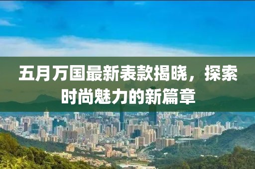 五月万国最新表款揭晓，探索时尚魅力的新篇章