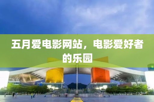 五月爱电影网站，电影爱好者的乐园
