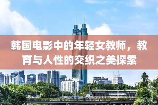 韩国电影中的年轻女教师，教育与人性的交织之美探索