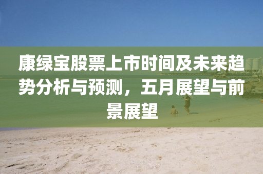 康绿宝股票上市时间及未来趋势分析与预测，五月展望与前景展望
