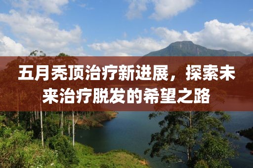 五月秃顶治疗新进展，探索未来治疗脱发的希望之路