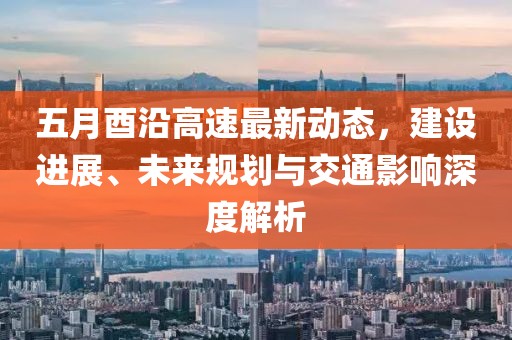 五月酉沿高速最新动态，建设进展、未来规划与交通影响深度解析