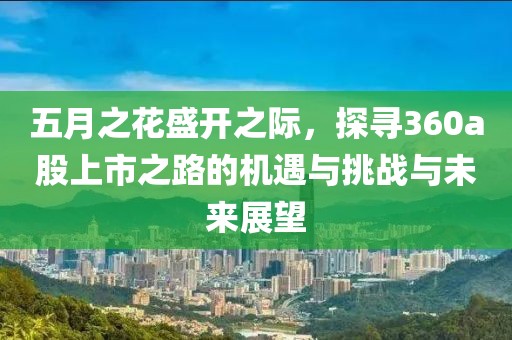 五月之花盛开之际，探寻360a股上市之路的机遇与挑战与未来展望