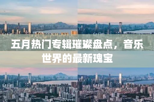 五月热门专辑璀璨盘点，音乐世界的最新瑰宝
