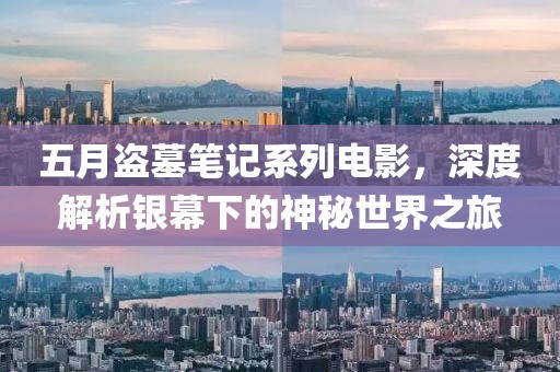 五月盗墓笔记系列电影，深度解析银幕下的神秘世界之旅