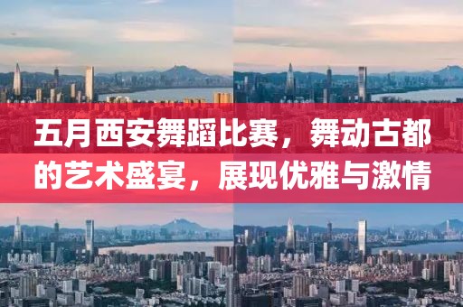 五月西安舞蹈比赛，舞动古都的艺术盛宴，展现优雅与激情