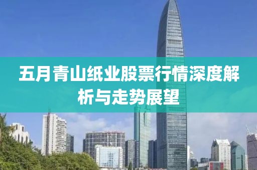 五月青山纸业股票行情深度解析与走势展望