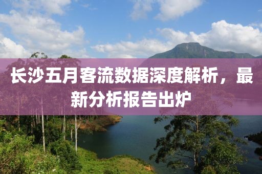 长沙五月客流数据深度解析，最新分析报告出炉