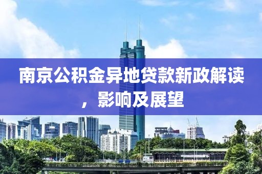 南京公积金异地贷款新政解读，影响及展望