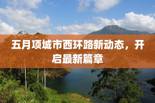 五月项城市西环路新动态，开启最新篇章