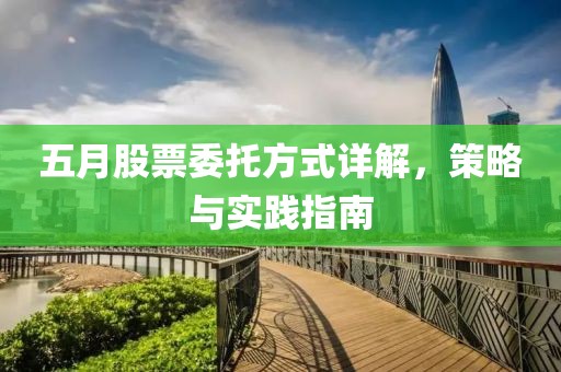 五月股票委托方式详解，策略与实践指南
