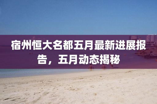 宿州恒大名都五月最新进展报告，五月动态揭秘