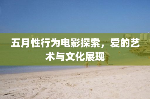 五月性行为电影探索，爱的艺术与文化展现