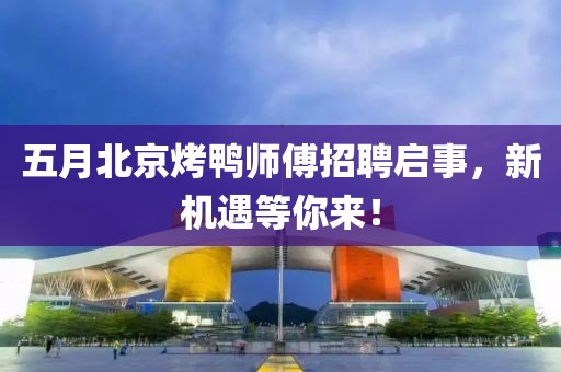 五月北京烤鸭师傅招聘启事，新机遇等你来！