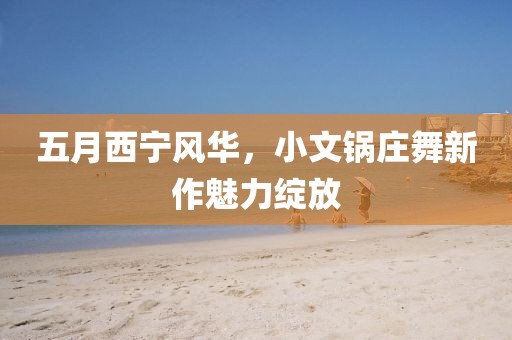五月西宁风华，小文锅庄舞新作魅力绽放