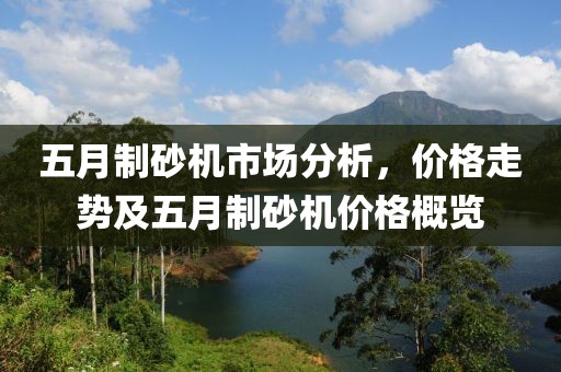 五月制砂机市场分析，价格走势及五月制砂机价格概览