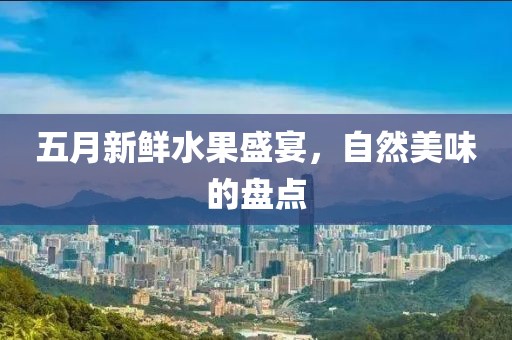 五月新鲜水果盛宴，自然美味的盘点