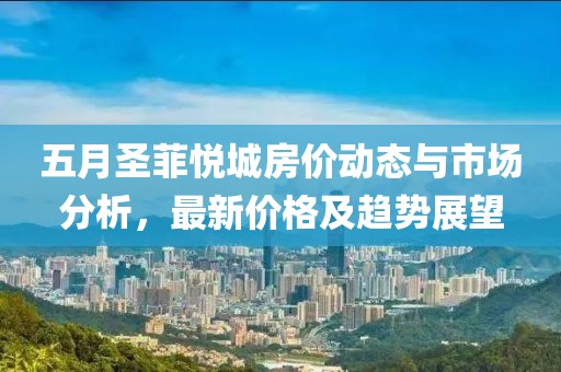 五月圣菲悦城房价动态与市场分析，最新价格及趋势展望